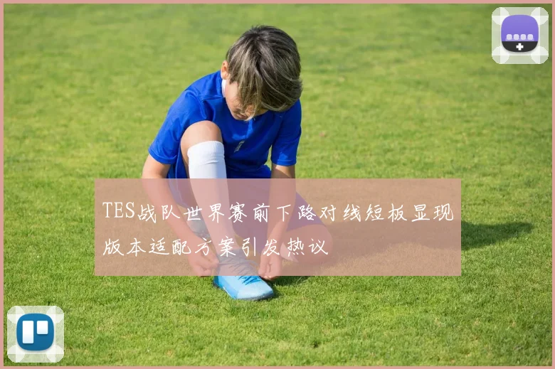 TES战队世界赛前下路对线短板显现版本适配方案引发热议