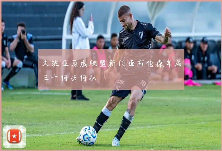 文班亚马成联盟新门面布伦森年届三十何去何从