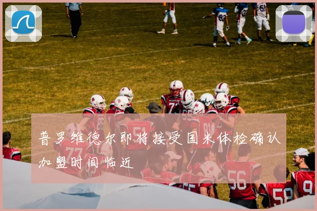 普罗维德尔即将接受国米体检确认加盟时间临近