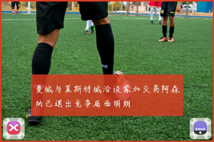 曼城与莱斯特城洽谈蒙加交易阿森纳已退出竞争局面明朗