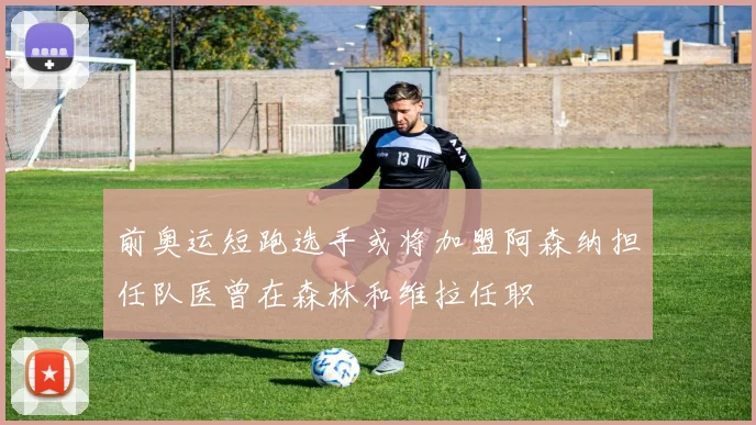 前奥运短跑选手或将加盟阿森纳担任队医曾在森林和维拉任职