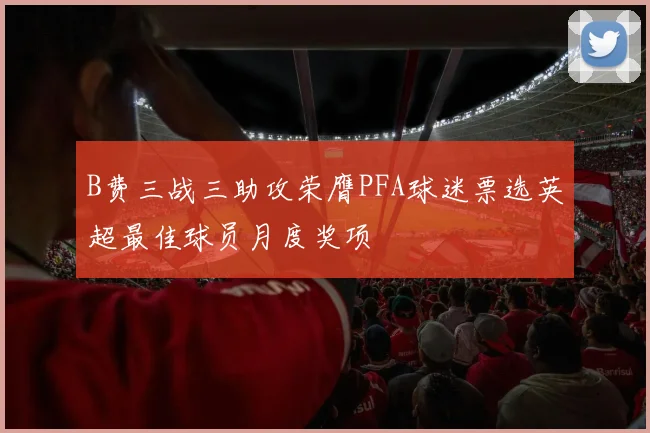 B费三战三助攻荣膺PFA球迷票选英超最佳球员月度奖项