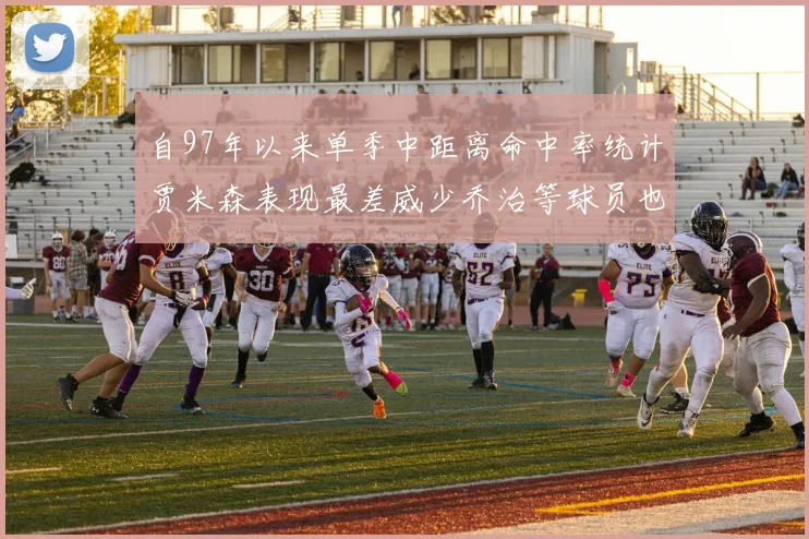 自97年以来单季中距离命中率统计贾米森表现最差威少乔治等球员也在榜上