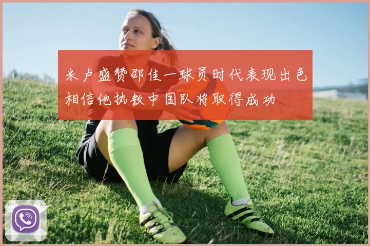 米卢盛赞邵佳一球员时代表现出色相信他执教中国队将取得成功