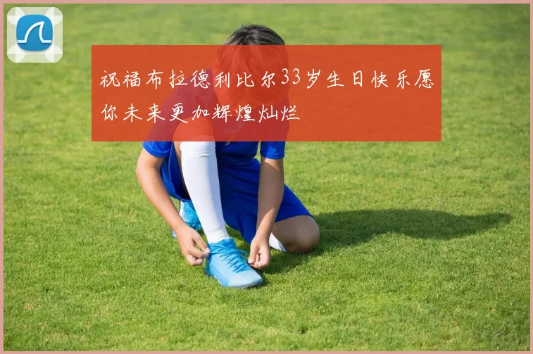 祝福布拉德利比尔33岁生日快乐愿你未来更加辉煌灿烂