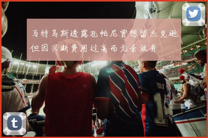 马特乌斯透露孔帕尼曾想留杰克逊但因买断费用过高而无奈放弃