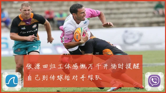 张源回归工体感慨万千开场时提醒自己别传球给对手绿队