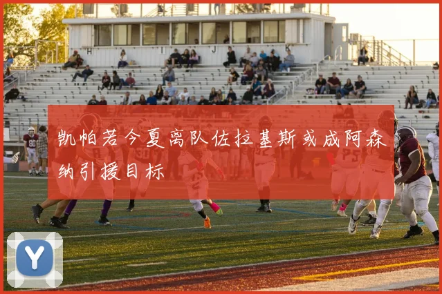 凯帕若今夏离队佐拉基斯或成阿森纳引援目标