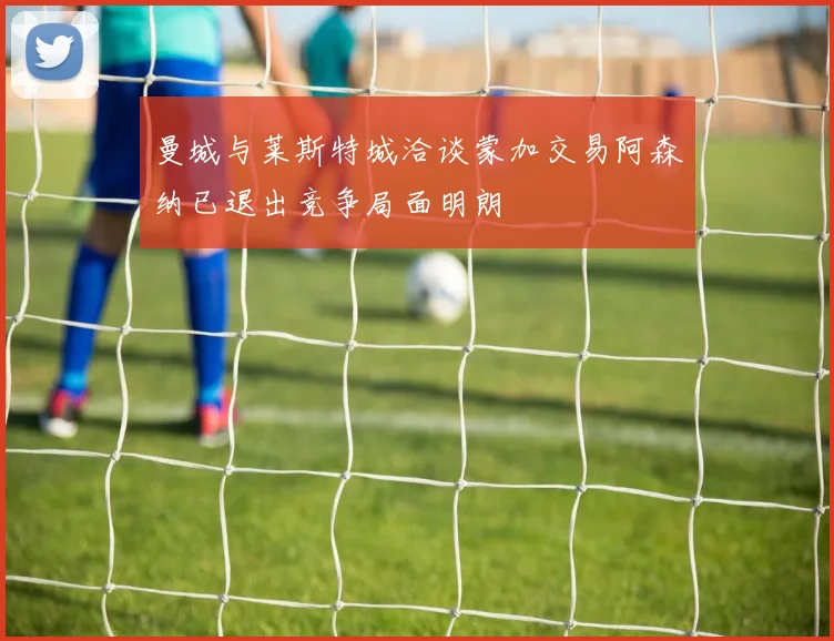 曼城与莱斯特城洽谈蒙加交易阿森纳已退出竞争局面明朗