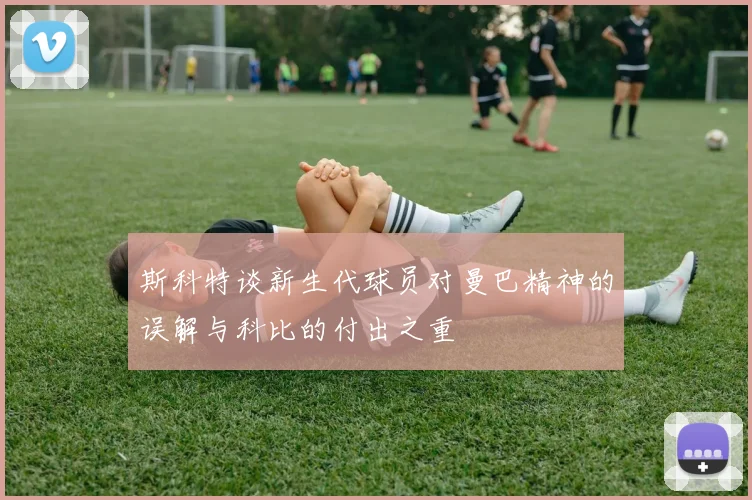 斯科特谈新生代球员对曼巴精神的误解与科比的付出之重