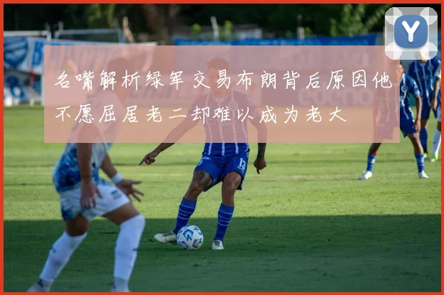 名嘴解析绿军交易布朗背后原因他不愿屈居老二却难以成为老大