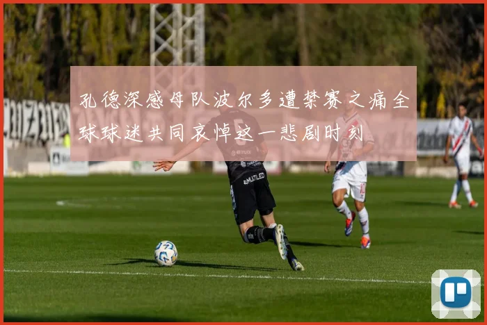 孔德深感母队波尔多遭禁赛之痛全球球迷共同哀悼这一悲剧时刻