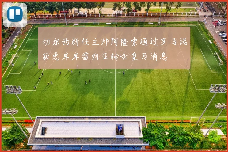 切尔西新任主帅阿隆索通过罗马诺获悉库库雷利亚转会皇马消息