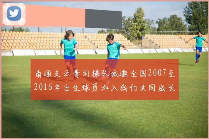 南通支云青训梯队诚邀全国2007至2016年出生球员加入我们共同成长