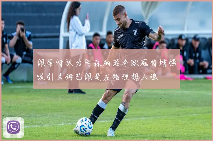 佩蒂特认为阿森纳若夺欧冠将增强吸引力姆巴佩是左路理想人选