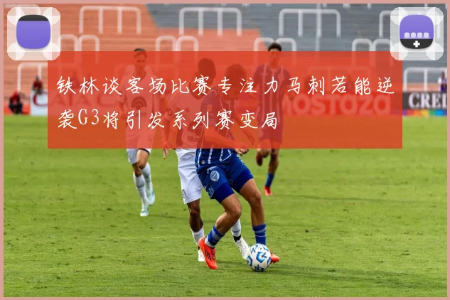铁林谈客场比赛专注力马刺若能逆袭G3将引发系列赛变局