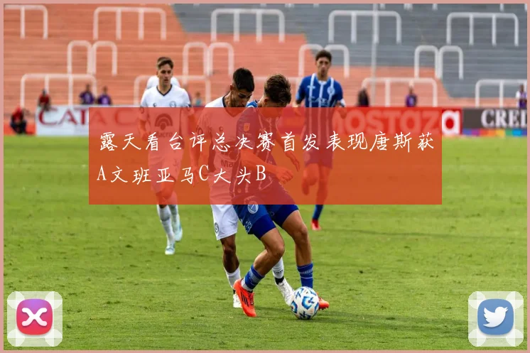 露天看台评总决赛首发表现唐斯获A文班亚马C大头B