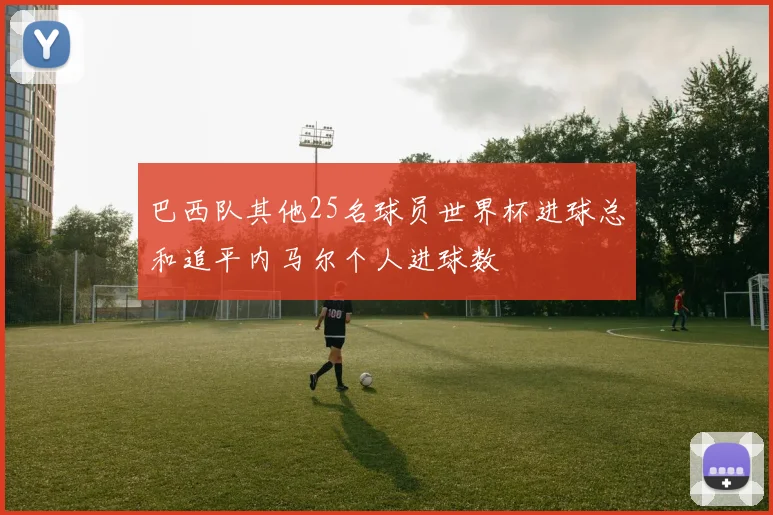 巴西队其他25名球员世界杯进球总和追平内马尔个人进球数
