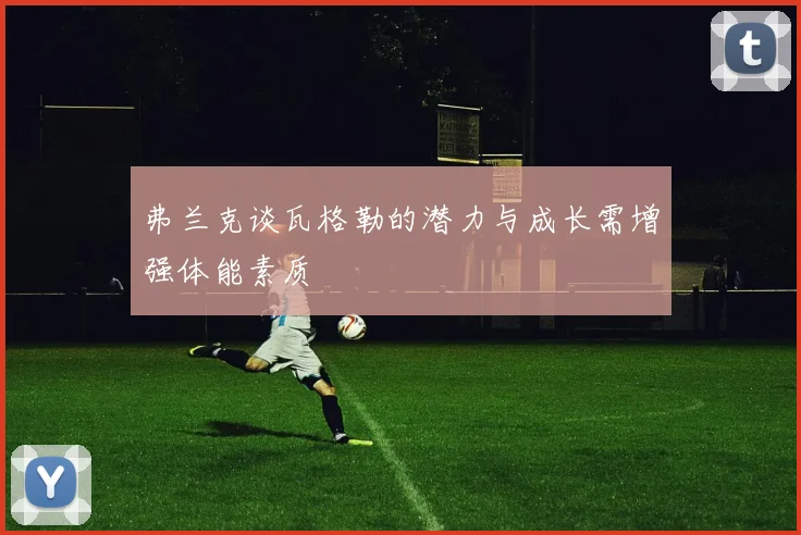 弗兰克谈瓦格勒的潜力与成长需增强体能素质