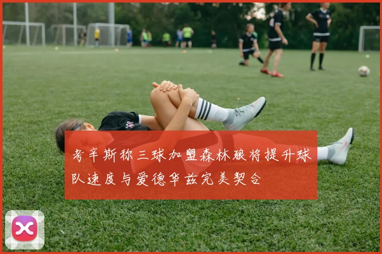 考辛斯称三球加盟森林狼将提升球队速度与爱德华兹完美契合
