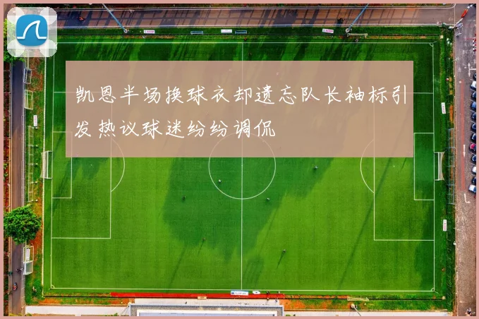 凯恩半场换球衣却遗忘队长袖标引发热议球迷纷纷调侃