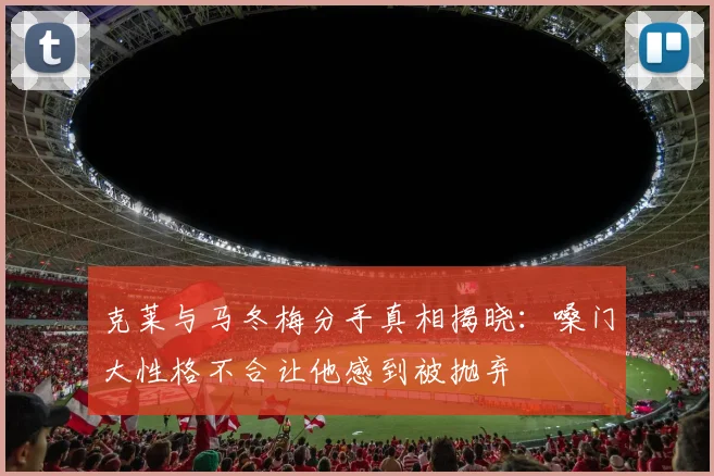 克莱与马冬梅分手真相揭晓：嗓门大性格不合让他感到被抛弃