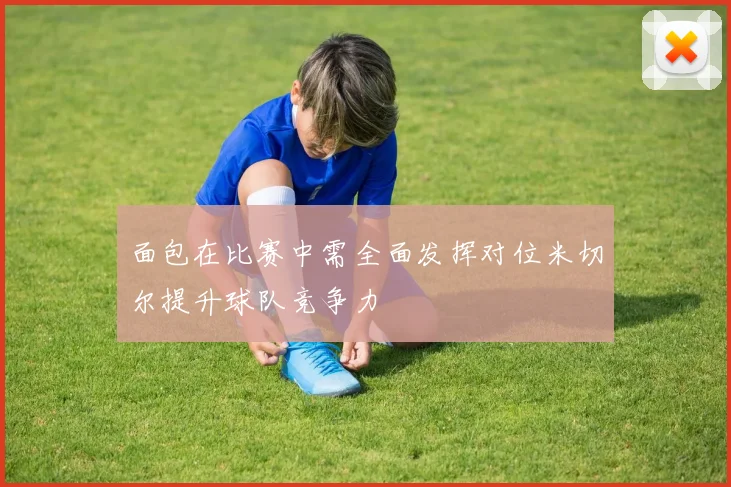 面包在比赛中需全面发挥对位米切尔提升球队竞争力